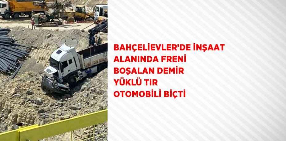 BAHÇELİEVLER’DE İNŞAAT ALANINDA FRENİ BOŞALAN DEMİR YÜKLÜ TIR OTOMOBİLİ BİÇTİ