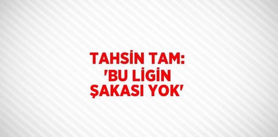 TAHSİN TAM: 'BU LİGİN ŞAKASI YOK'