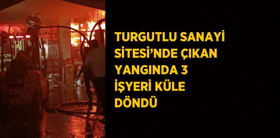 TURGUTLU SANAYİ SİTESİ’NDE ÇIKAN YANGINDA 3 İŞYERİ KÜLE DÖNDÜ