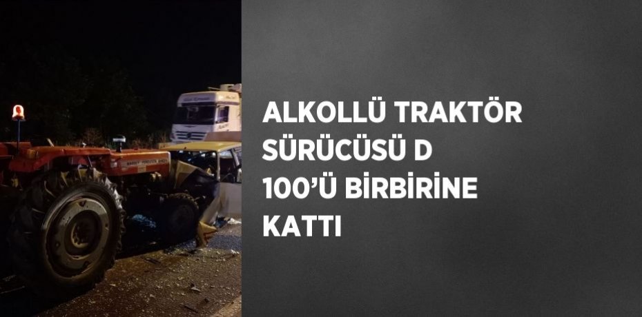 ALKOLLÜ TRAKTÖR SÜRÜCÜSÜ D 100’Ü BİRBİRİNE KATTI