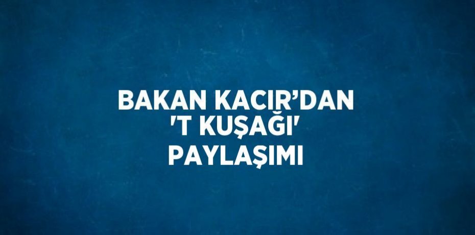 BAKAN KACIR’DAN 'T KUŞAĞI' PAYLAŞIMI