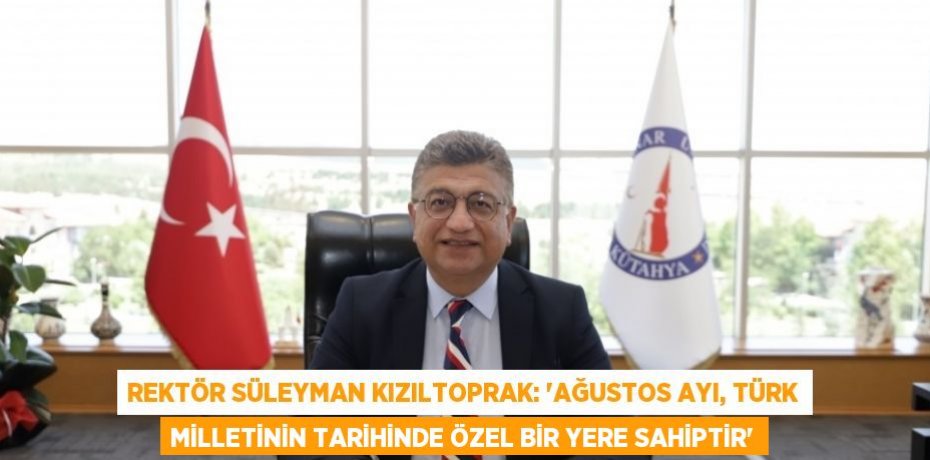 REKTÖR SÜLEYMAN KIZILTOPRAK: 'AĞUSTOS AYI, TÜRK MİLLETİNİN TARİHİNDE ÖZEL BİR YERE SAHİPTİR'