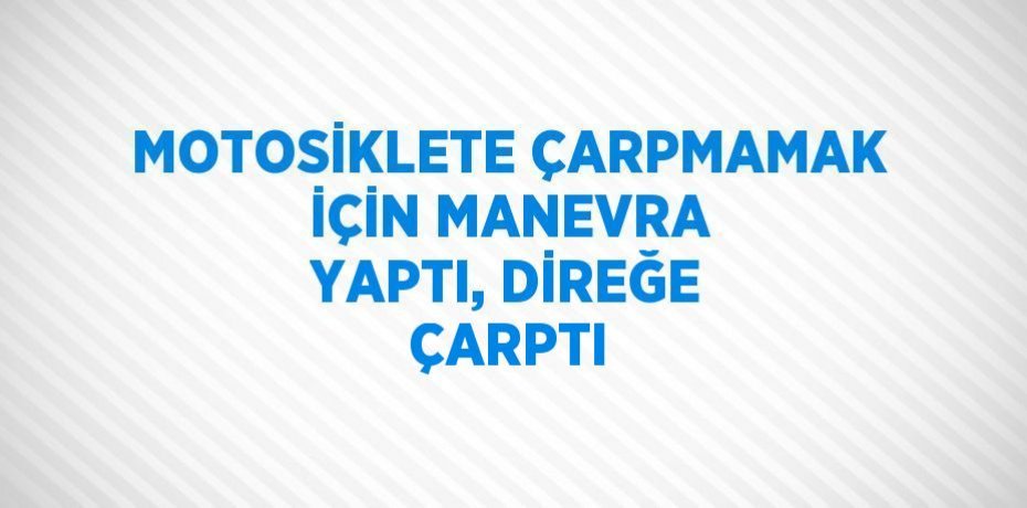 MOTOSİKLETE ÇARPMAMAK İÇİN MANEVRA YAPTI, DİREĞE ÇARPTI