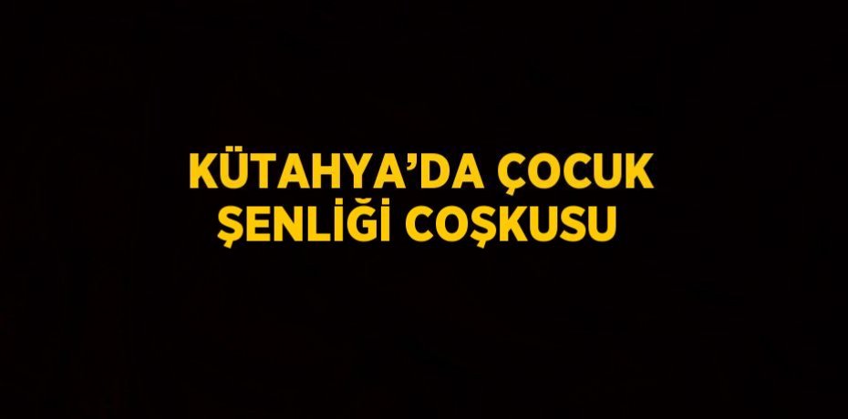 KÜTAHYA’DA ÇOCUK ŞENLİĞİ COŞKUSU