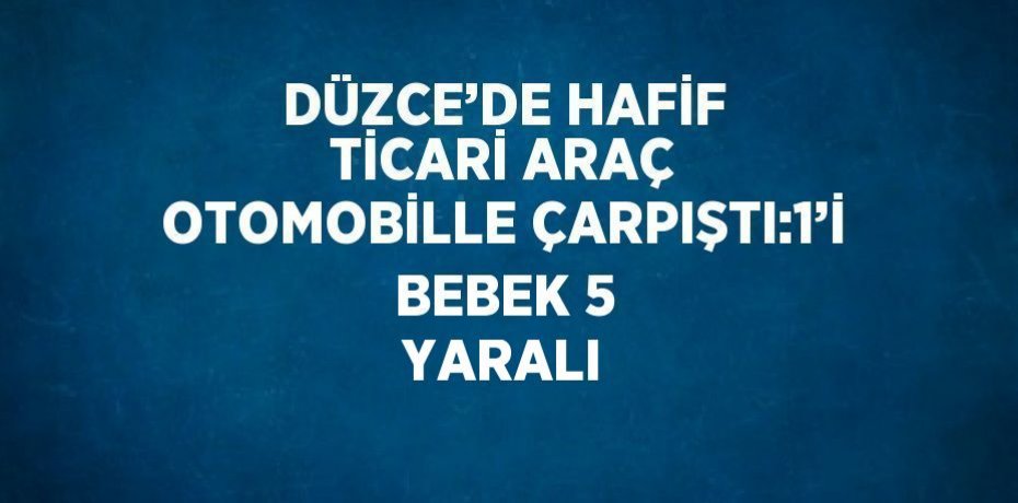 DÜZCE’DE HAFİF TİCARİ ARAÇ OTOMOBİLLE ÇARPIŞTI:1’İ BEBEK 5 YARALI