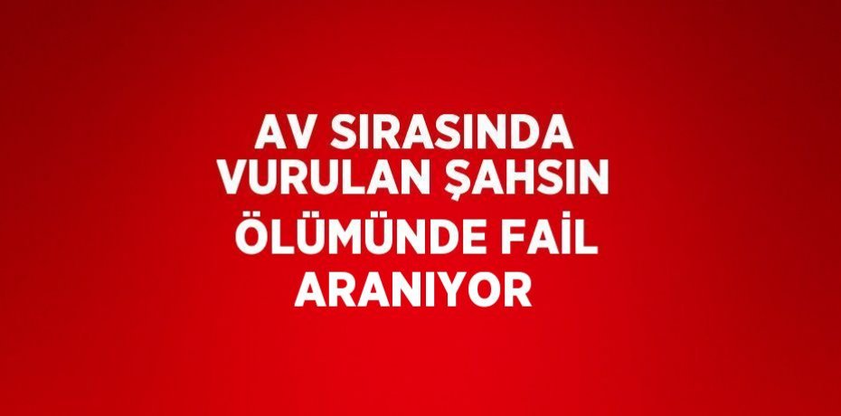 AV SIRASINDA VURULAN ŞAHSIN ÖLÜMÜNDE FAİL ARANIYOR