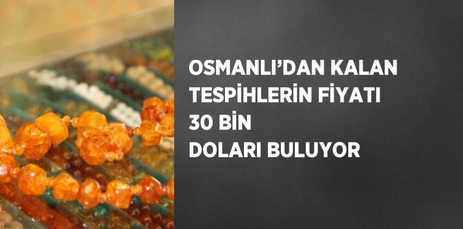 OSMANLI’DAN KALAN TESPİHLERİN FİYATI 30 BİN DOLARI BULUYOR