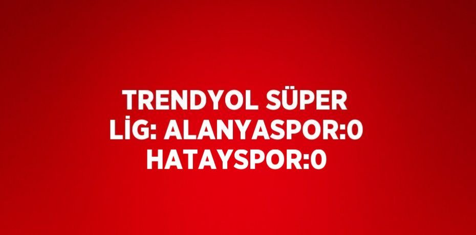 TRENDYOL SÜPER LİG: ALANYASPOR:0 HATAYSPOR:0