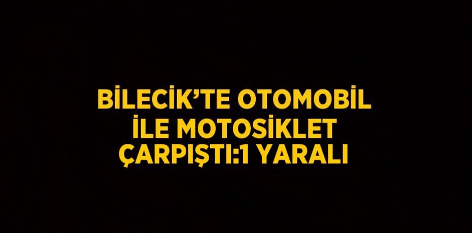 BİLECİK’TE OTOMOBİL İLE MOTOSİKLET ÇARPIŞTI:1 YARALI