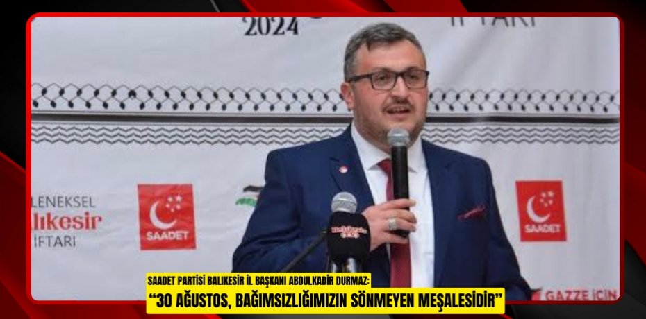SAADET PARTİSİ BALIKESİR İL BAŞKANI ABDULKADİR DURMAZ: “30 AĞUSTOS, BAĞIMSIZLIĞIMIZIN SÖNMEYEN MEŞALESİDİR”