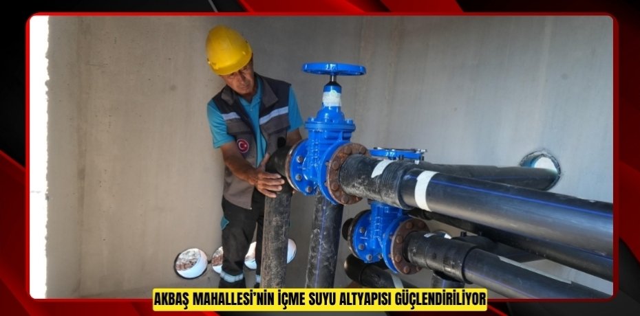AKBAŞ MAHALLESİ’NİN İÇME SUYU ALTYAPISI GÜÇLENDİRİLİYOR