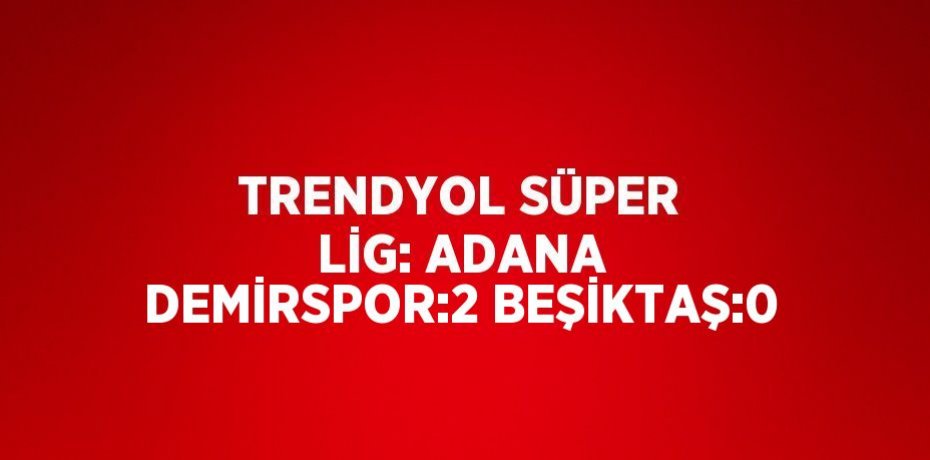 TRENDYOL SÜPER LİG: ADANA DEMİRSPOR:2 BEŞİKTAŞ:0