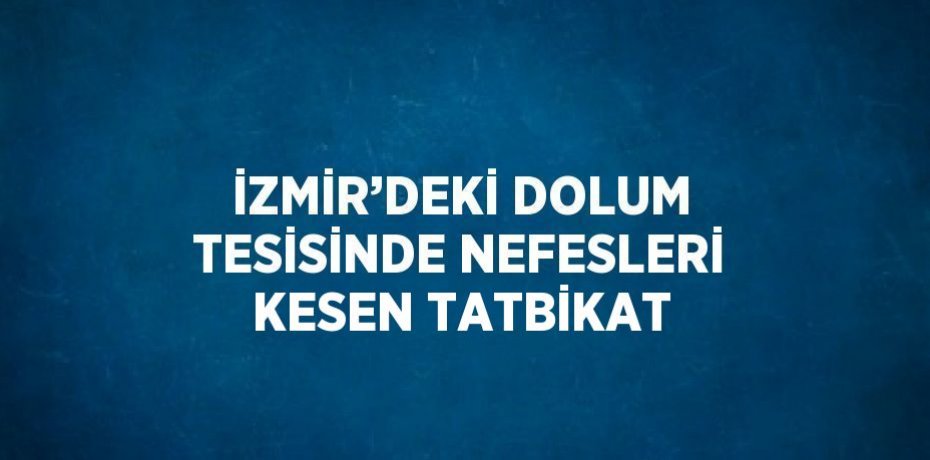 İZMİR’DEKİ DOLUM TESİSİNDE NEFESLERİ KESEN TATBİKAT