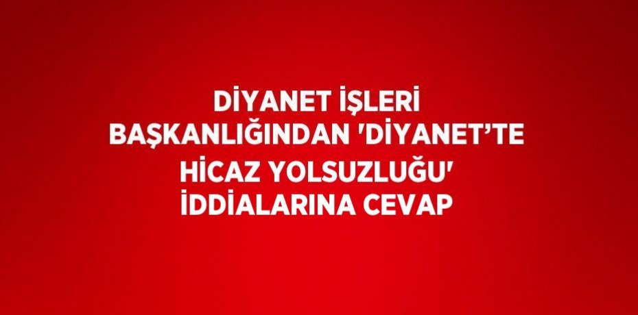 DİYANET İŞLERİ BAŞKANLIĞINDAN 'DİYANET’TE HİCAZ YOLSUZLUĞU' İDDİALARINA CEVAP