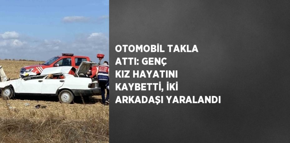 OTOMOBİL TAKLA ATTI: GENÇ KIZ HAYATINI KAYBETTİ, İKİ ARKADAŞI YARALANDI