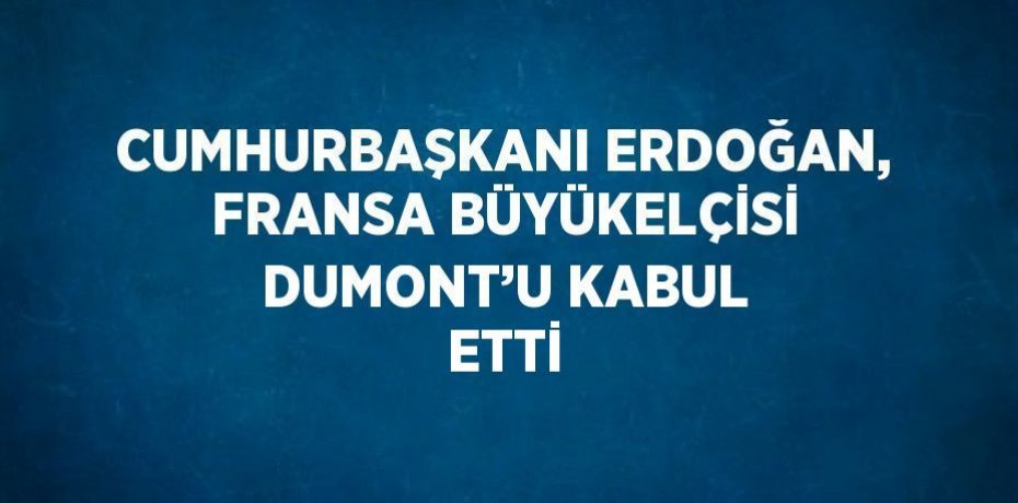 CUMHURBAŞKANI ERDOĞAN, FRANSA BÜYÜKELÇİSİ DUMONT’U KABUL ETTİ