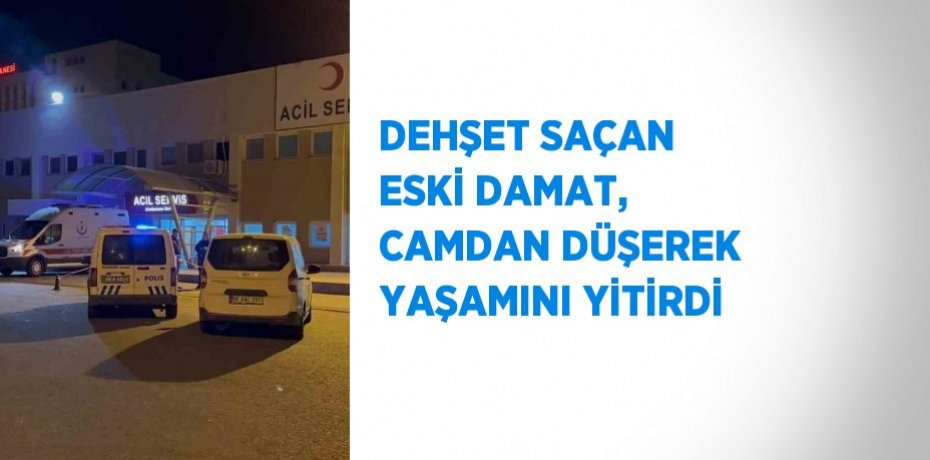 DEHŞET SAÇAN ESKİ DAMAT, CAMDAN DÜŞEREK YAŞAMINI YİTİRDİ