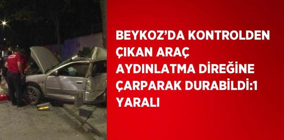 BEYKOZ’DA KONTROLDEN ÇIKAN ARAÇ AYDINLATMA DİREĞİNE ÇARPARAK DURABİLDİ:1 YARALI
