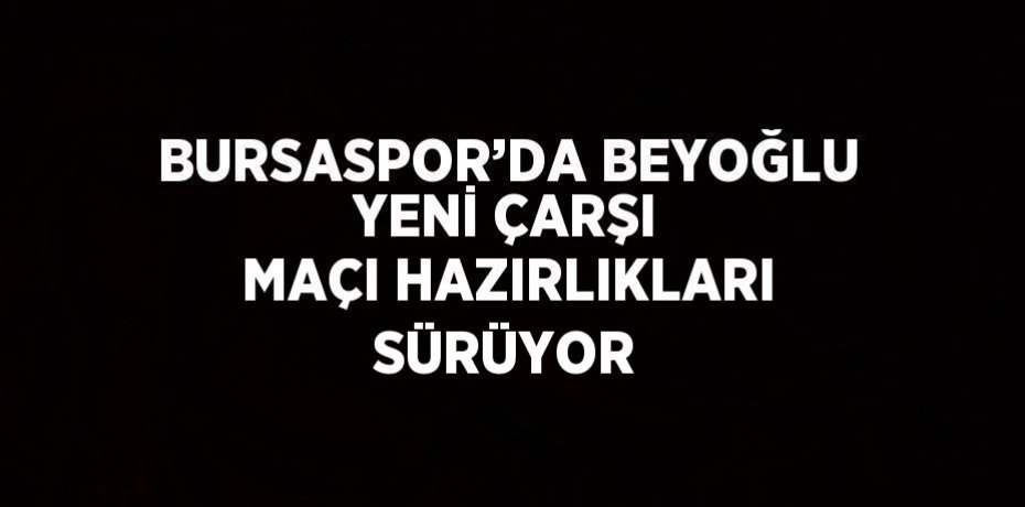 BURSASPOR’DA BEYOĞLU YENİ ÇARŞI MAÇI HAZIRLIKLARI SÜRÜYOR