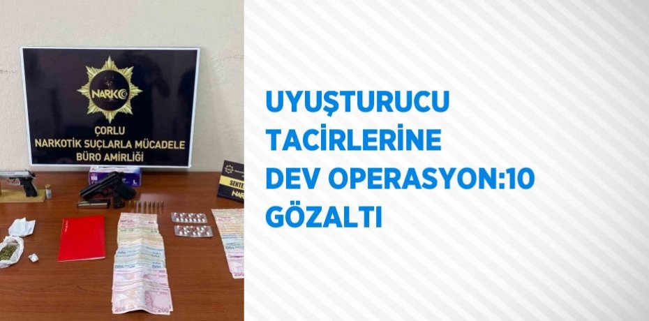UYUŞTURUCU TACİRLERİNE DEV OPERASYON:10 GÖZALTI