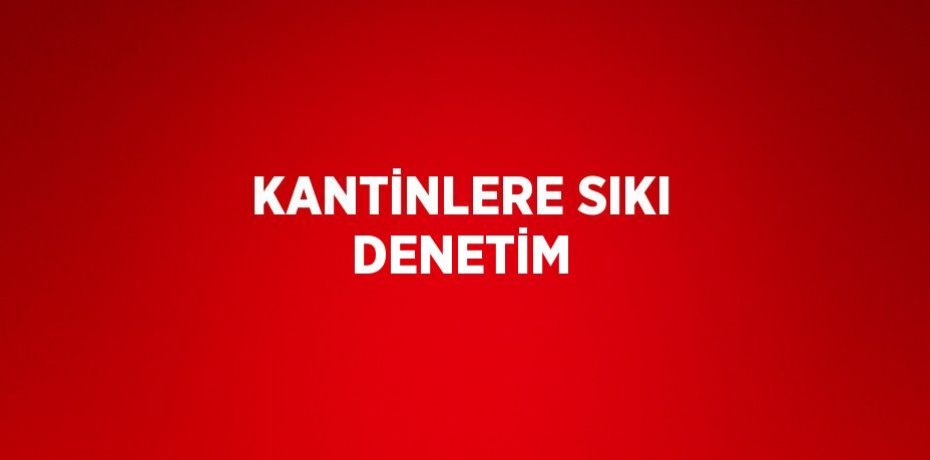 KANTİNLERE SIKI DENETİM
