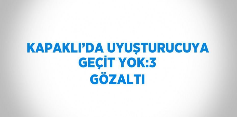 KAPAKLI’DA UYUŞTURUCUYA GEÇİT YOK:3 GÖZALTI