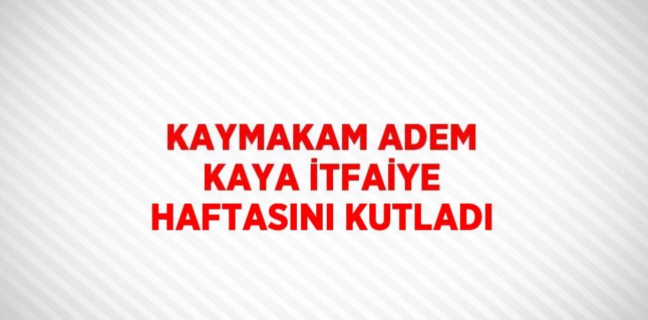KAYMAKAM ADEM KAYA İTFAİYE HAFTASINI KUTLADI
