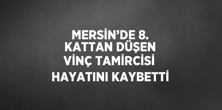 MERSİN’DE 8. KATTAN DÜŞEN VİNÇ TAMİRCİSİ HAYATINI KAYBETTİ