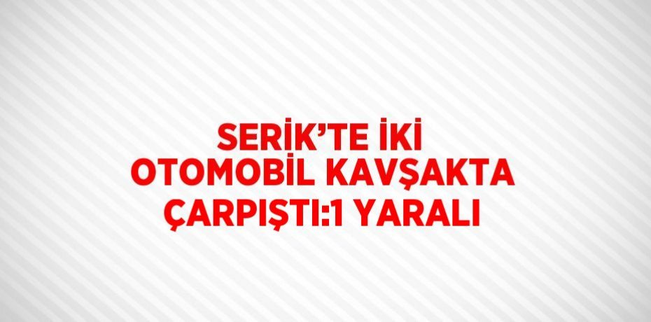 SERİK’TE İKİ OTOMOBİL KAVŞAKTA ÇARPIŞTI:1 YARALI