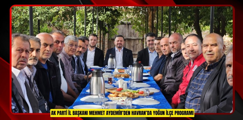 AK PARTİ İL BAŞKANI MEHMET AYDEMİR’DEN HAVRAN’DA YOĞUN İLÇE PROGRAMI
