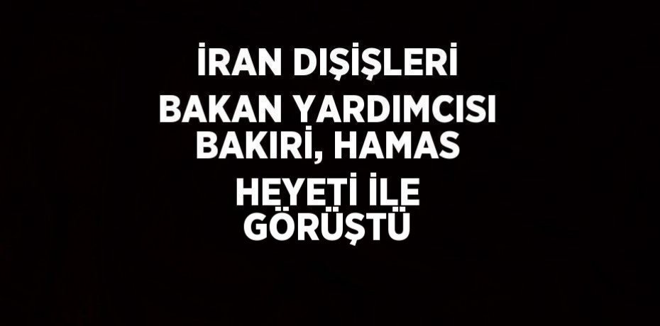 İRAN DIŞİŞLERİ BAKAN YARDIMCISI BAKIRİ, HAMAS HEYETİ İLE GÖRÜŞTÜ