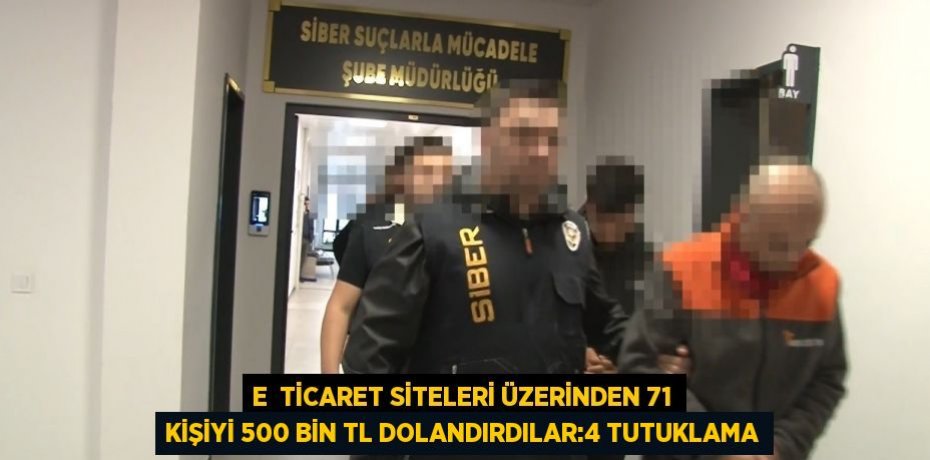 E  TİCARET SİTELERİ ÜZERİNDEN 71 KİŞİYİ 500 BİN TL DOLANDIRDILAR:4 TUTUKLAMA