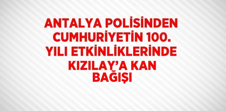 ANTALYA POLİSİNDEN CUMHURİYETİN 100. YILI ETKİNLİKLERİNDE KIZILAY’A KAN BAĞIŞI