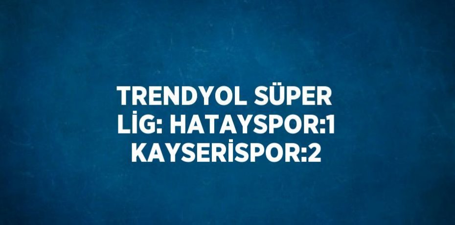 TRENDYOL SÜPER LİG: HATAYSPOR:1 KAYSERİSPOR:2