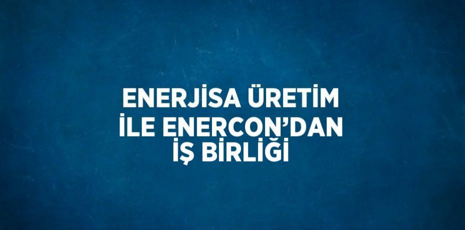 ENERJİSA ÜRETİM İLE ENERCON’DAN İŞ BİRLİĞİ