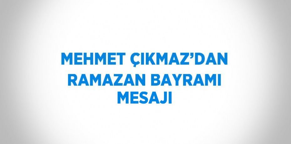 MEHMET ÇIKMAZ’DAN RAMAZAN BAYRAMI MESAJI