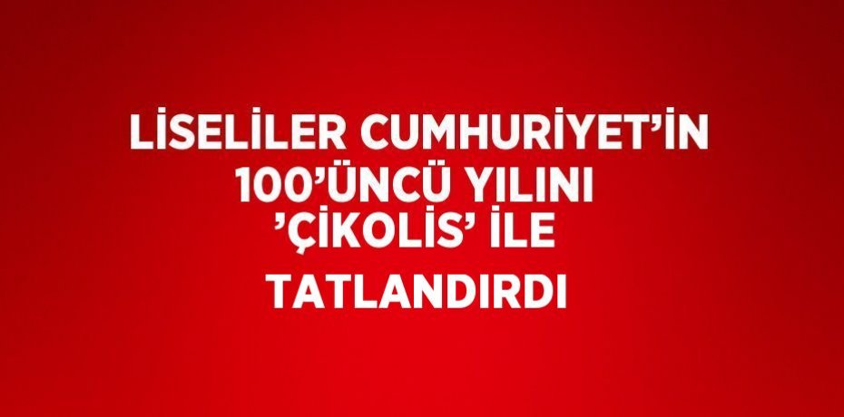 LİSELİLER CUMHURİYET’İN 100’ÜNCÜ YILINI ’ÇİKOLİS’ İLE TATLANDIRDI