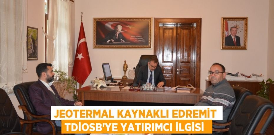 JEOTERMAL KAYNAKLI EDREMİT TDİOSB’YE YATIRIMCI İLGİSİ 