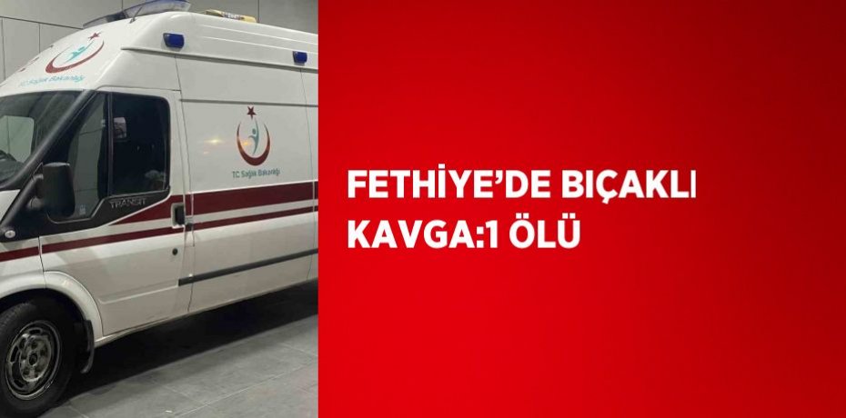 FETHİYE’DE BIÇAKLI KAVGA:1 ÖLÜ