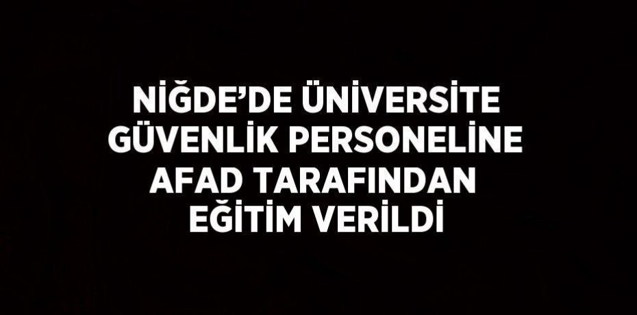NİĞDE’DE ÜNİVERSİTE GÜVENLİK PERSONELİNE AFAD TARAFINDAN EĞİTİM VERİLDİ