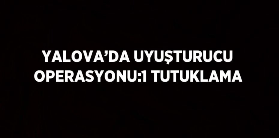 YALOVA’DA UYUŞTURUCU OPERASYONU:1 TUTUKLAMA