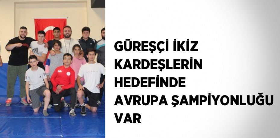 GÜREŞÇİ İKİZ KARDEŞLERİN HEDEFİNDE AVRUPA ŞAMPİYONLUĞU VAR