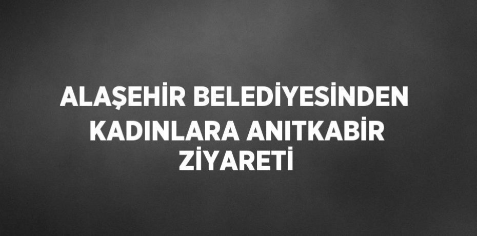 ALAŞEHİR BELEDİYESİNDEN KADINLARA ANITKABİR ZİYARETİ