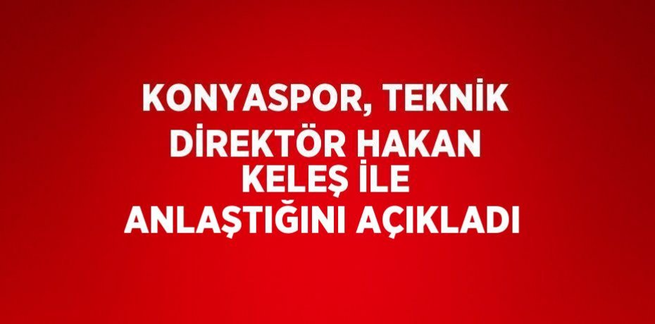 KONYASPOR, TEKNİK DİREKTÖR HAKAN KELEŞ İLE ANLAŞTIĞINI AÇIKLADI
