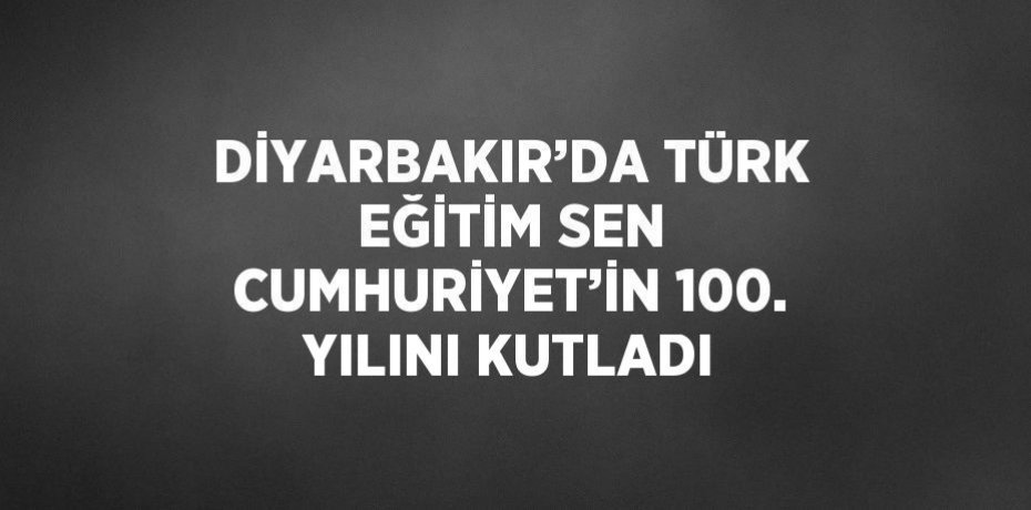 DİYARBAKIR’DA TÜRK EĞİTİM SEN CUMHURİYET’İN 100. YILINI KUTLADI