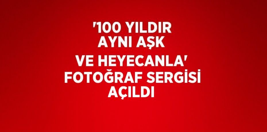 '100 YILDIR AYNI AŞK VE HEYECANLA' FOTOĞRAF SERGİSİ AÇILDI