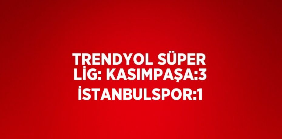 TRENDYOL SÜPER LİG: KASIMPAŞA:3 İSTANBULSPOR:1