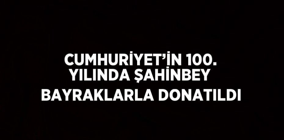 CUMHURİYET’İN 100. YILINDA ŞAHİNBEY BAYRAKLARLA DONATILDI