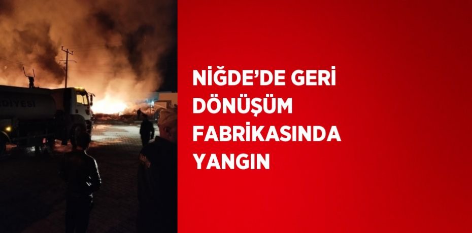 NİĞDE’DE GERİ DÖNÜŞÜM FABRİKASINDA YANGIN