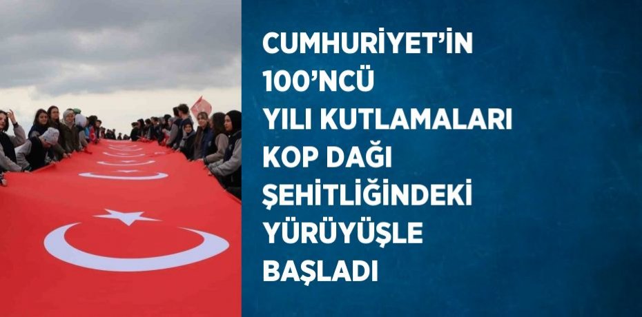 CUMHURİYET’İN 100’NCÜ YILI KUTLAMALARI KOP DAĞI ŞEHİTLİĞİNDEKİ YÜRÜYÜŞLE BAŞLADI